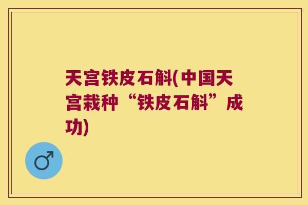 天宫铁皮石斛(中国天宫栽种“铁皮石斛”成功)