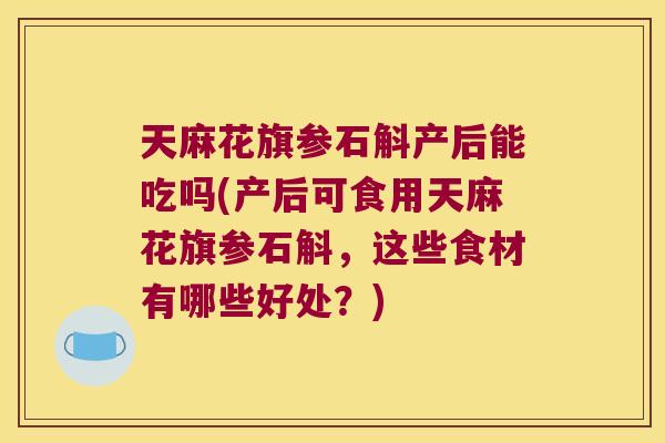 天麻花旗参石斛产后能吃吗(产后可食用天麻花旗参石斛，这些食材有哪些好处？)