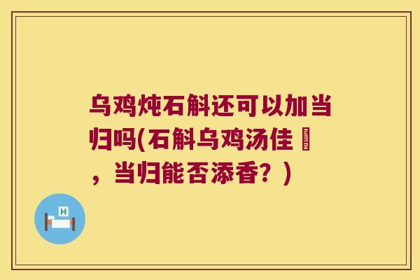 乌鸡炖石斛还可以加当归吗(石斛乌鸡汤佳餚，当归能否添香？)