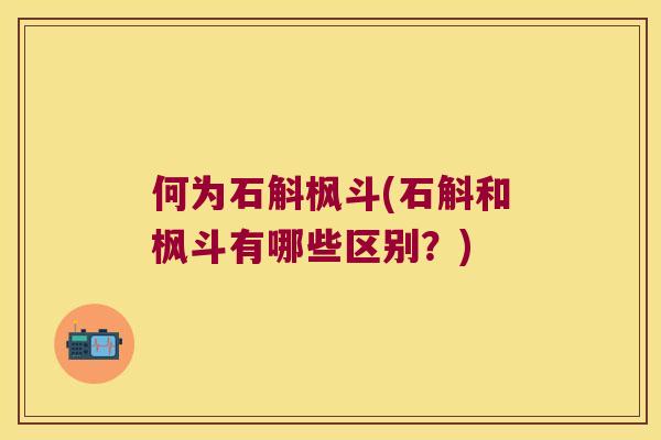 何为石斛枫斗(石斛和枫斗有哪些区别?) 何为石斛枫斗(石斛和枫斗有哪些区别?)
