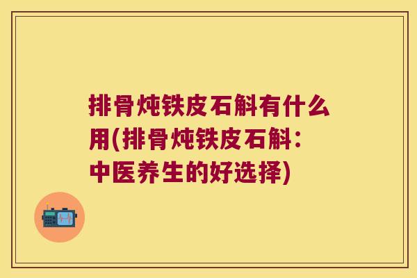 排骨炖铁皮石斛有什么用(排骨炖铁皮石斛：中医养生的好选择)