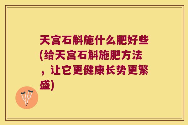 天宫石斛施什么肥好些(给天宫石斛施肥方法,让它更健康长势更繁盛) 天宫石斛施什么肥好些(给天宫石斛施肥方法,让它更健康长势更繁盛)