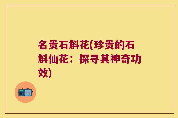 名贵石斛花(珍贵的石斛仙花：探寻其神奇功效)