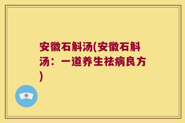 安徽石斛汤(安徽石斛汤：一道养生祛良方)