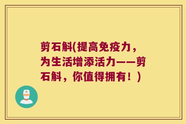 剪石斛(提高免疫力，为生活增添活力——剪石斛，你值得拥有！)