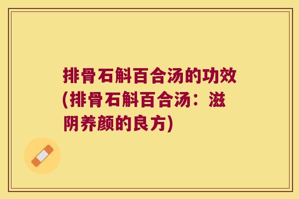 排骨石斛百合汤的功效(排骨石斛百合汤：滋阴养颜的良方)