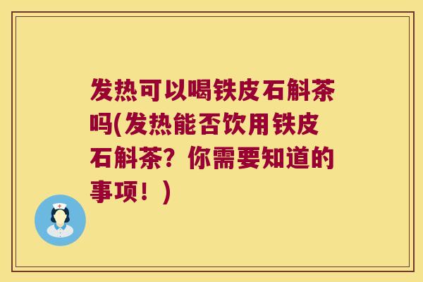 发热可以喝铁皮石斛茶吗(发热能否饮用铁皮石斛茶？你需要知道的事项！)