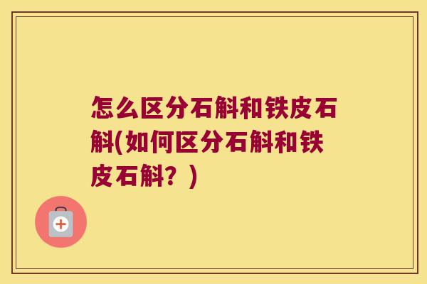 怎么区分石斛和铁皮石斛(如何区分石斛和铁皮石斛？)