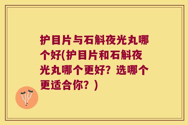 护目片与石斛夜光丸哪个好(护目片和石斛夜光丸哪个更好？选哪个更适合你？)