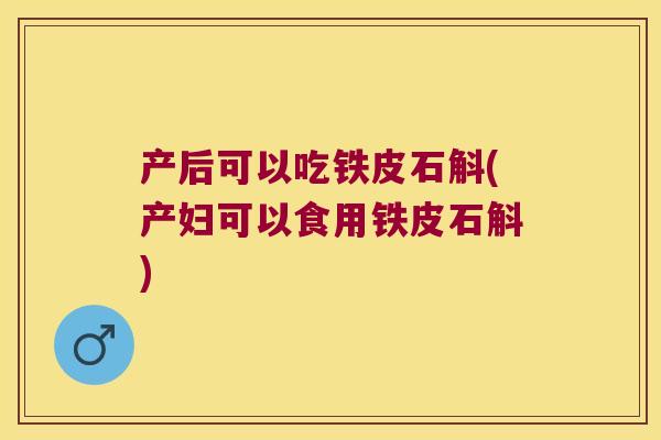 产后可以吃铁皮石斛(产妇可以食用铁皮石斛)