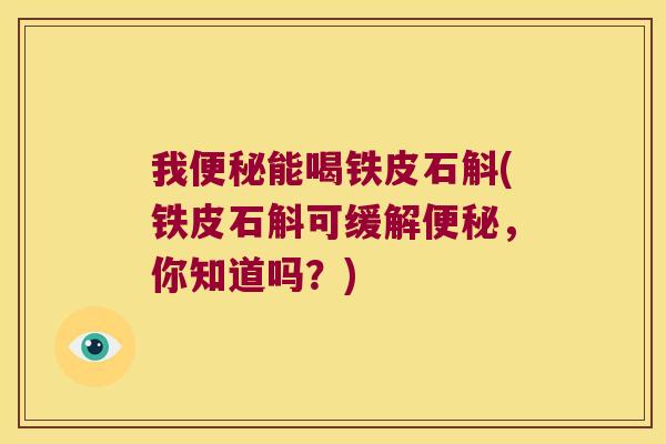 我便秘能喝铁皮石斛(铁皮石斛可缓解便秘，你知道吗？)