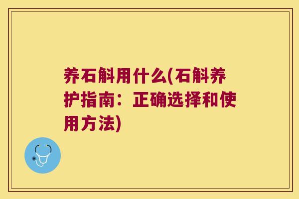 养石斛用什么(石斛养护指南：正确选择和使用方法)