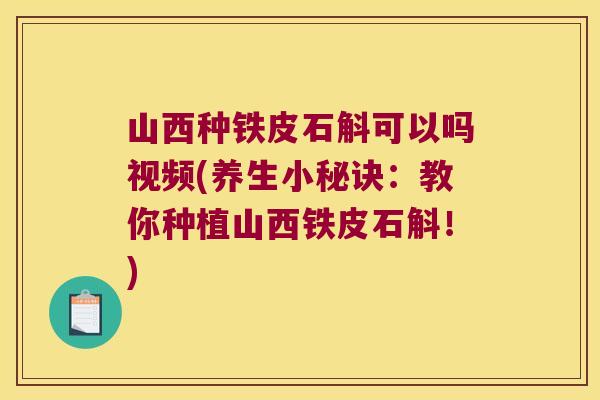 山西种铁皮石斛可以吗视频(养生小秘诀：教你种植山西铁皮石斛！)