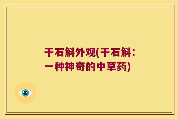 干石斛外观(干石斛：一种神奇的中草药)