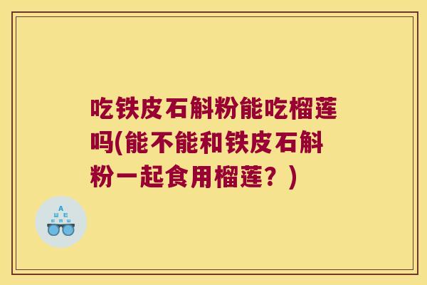 吃铁皮石斛粉能吃榴莲吗(能不能和铁皮石斛粉一起食用榴莲?) 吃铁皮石斛粉能吃榴莲吗(能不能和铁皮石斛粉一起食用榴莲?)