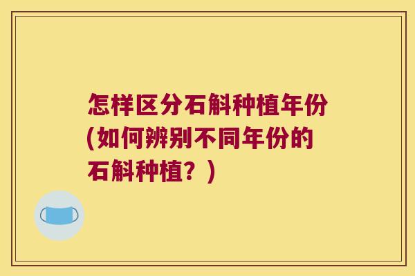 怎样区分石斛种植年份(如何辨别不同年份的石斛种植？)