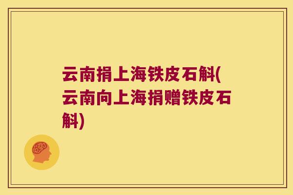 云南捐上海铁皮石斛(云南向上海捐赠铁皮石斛)