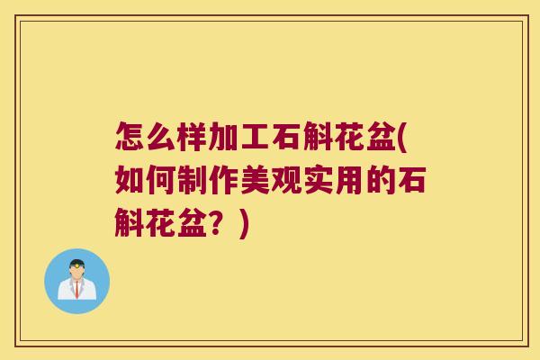 怎么样加工石斛花盆(如何制作美观实用的石斛花盆？)