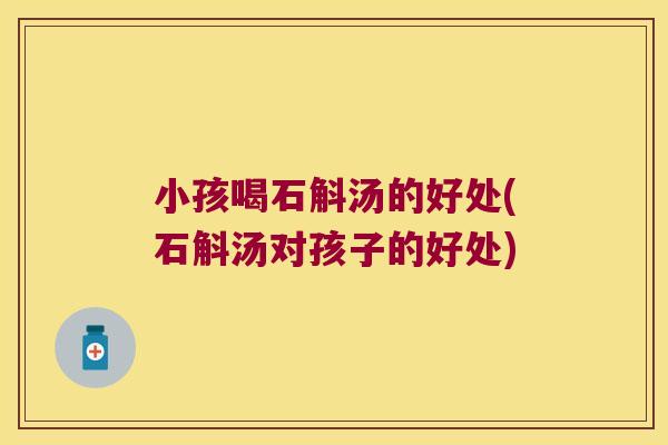 小孩喝石斛汤的好处(石斛汤对孩子的好处)