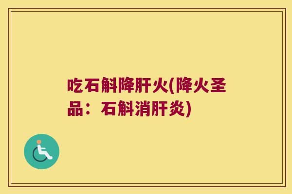 吃石斛降肝火(降火圣品：石斛消肝炎)