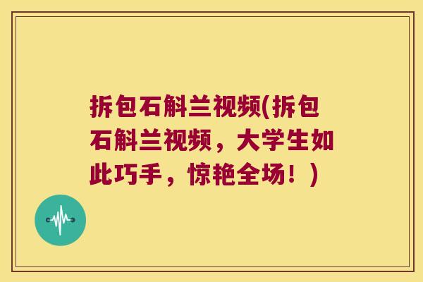 拆包石斛兰视频(拆包石斛兰视频，大学生如此巧手，惊艳全场！)