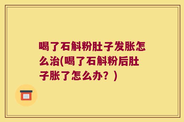 喝了石斛粉肚子发胀怎么治(喝了石斛粉后肚子胀了怎么办？)