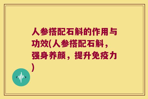人参搭配石斛的作用与功效(人参搭配石斛，强身养颜，提升免疫力)