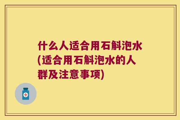 什么人适合用石斛泡水(适合用石斛泡水的人群及注意事项)