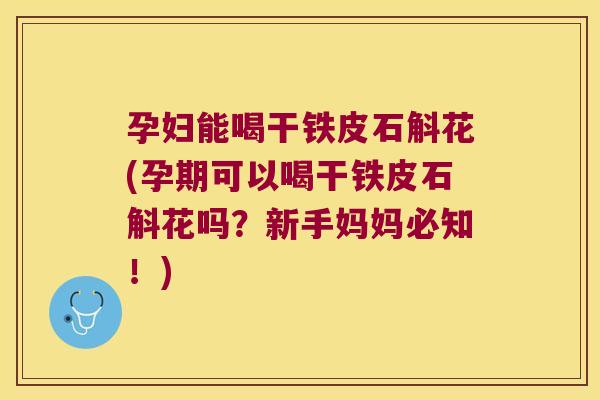 孕妇能喝干铁皮石斛花(孕期可以喝干铁皮石斛花吗？新手妈妈必知！)