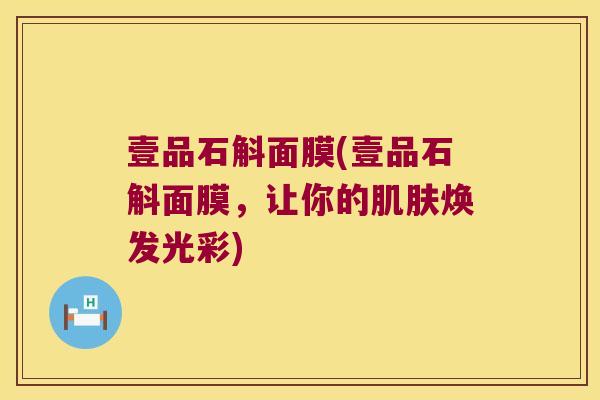 壹品石斛面膜(壹品石斛面膜，让你的肌肤焕发光彩)