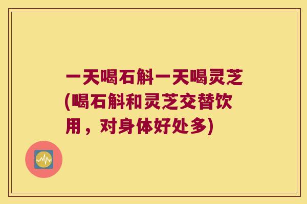 一天喝石斛一天喝灵芝(喝石斛和灵芝交替饮用，对身体好处多)