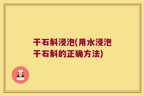 干石斛浸泡(用水浸泡干石斛的正确方法)