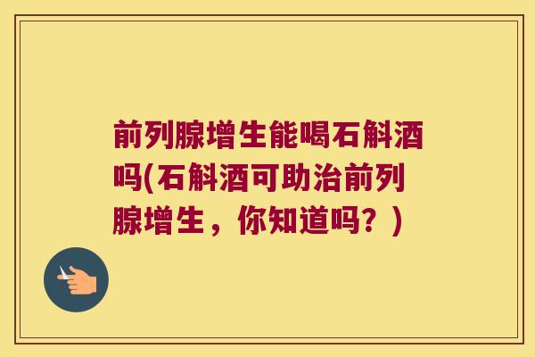 前列腺增生能喝石斛酒吗(石斛酒可助治前列腺增生，你知道吗？)