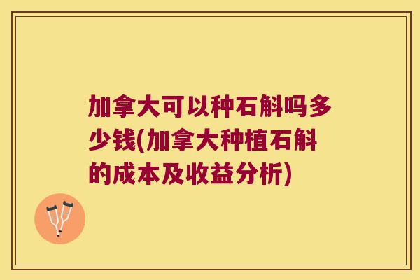 加拿大可以种石斛吗多少钱(加拿大种植石斛的成本及收益分析)