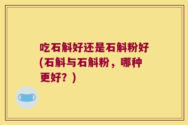 吃石斛好还是石斛粉好(石斛与石斛粉，哪种更好？)