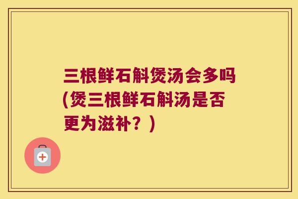 三根鲜石斛煲汤会多吗(煲三根鲜石斛汤是否更为滋补？)
