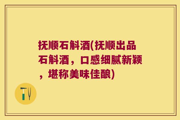 抚顺石斛酒(抚顺出品石斛酒，口感细腻新颖，堪称美味佳酿)