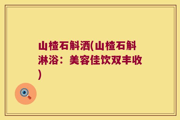 山楂石斛洒(山楂石斛淋浴:美容佳饮双丰收) 山楂石斛洒(山楂石斛淋浴:美容佳饮双丰收)