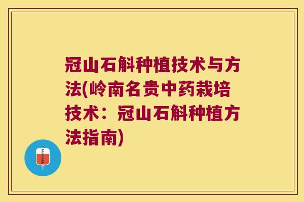 冠山石斛种植技术与方法(岭南名贵中药栽培技术：冠山石斛种植方法指南)