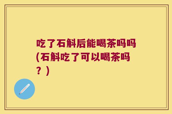 吃了石斛后能喝茶吗吗(石斛吃了可以喝茶吗？)