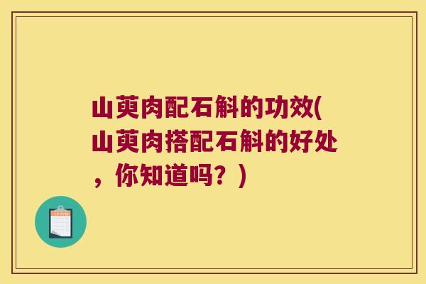 山萸肉配石斛的功效(山萸肉搭配石斛的好处，你知道吗？)