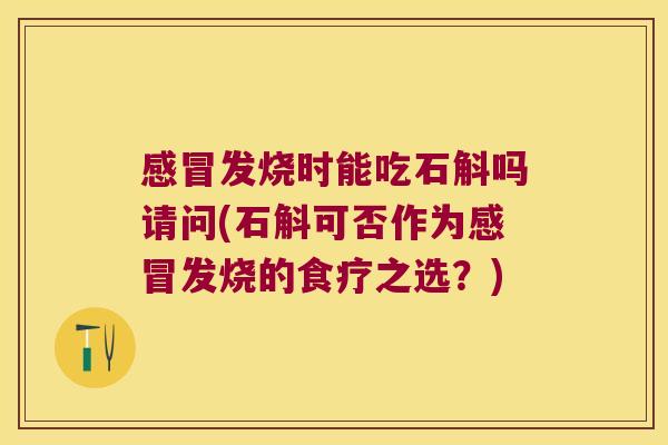 发烧时能吃石斛吗请问(石斛可否作为发烧的食疗之选？)