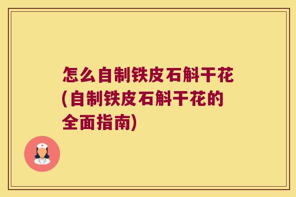 怎么自制铁皮石斛干花(自制铁皮石斛干花的全面指南)