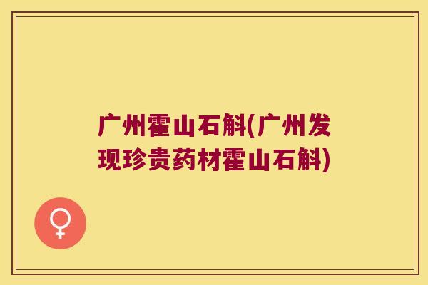 广州霍山石斛(广州发现珍贵药材霍山石斛)