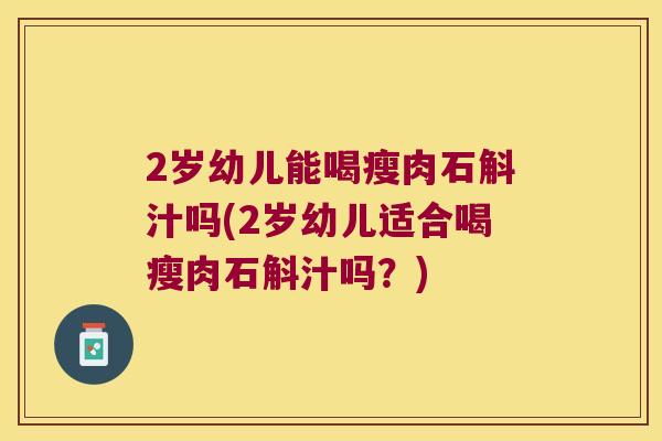 2岁幼儿能喝瘦肉石斛汁吗(2岁幼儿适合喝瘦肉石斛汁吗？)