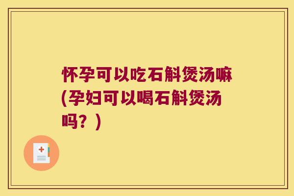 怀孕可以吃石斛煲汤嘛(孕妇可以喝石斛煲汤吗？)