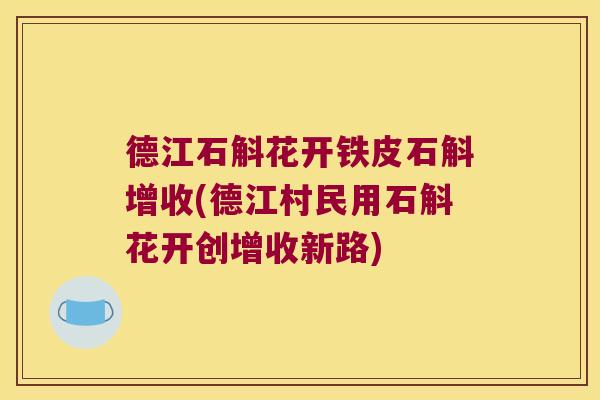 德江石斛花开铁皮石斛增收(德江村民用石斛花开创增收新路) 德江石斛花开铁皮石斛增收(德江村民用石斛花开创增收新路)