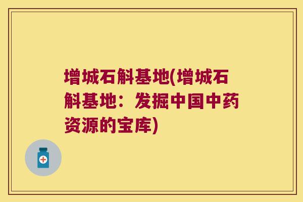 增城石斛基地(增城石斛基地：发掘中国资源的宝库)