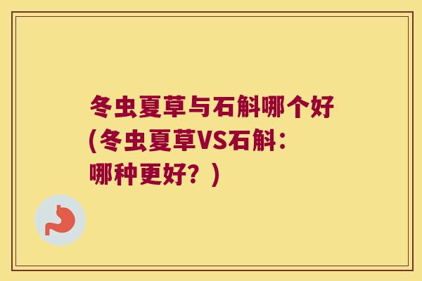 冬虫夏草与石斛哪个好(冬虫夏草VS石斛：哪种更好？)