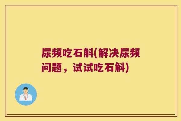 尿频吃石斛(解决尿频问题，试试吃石斛)